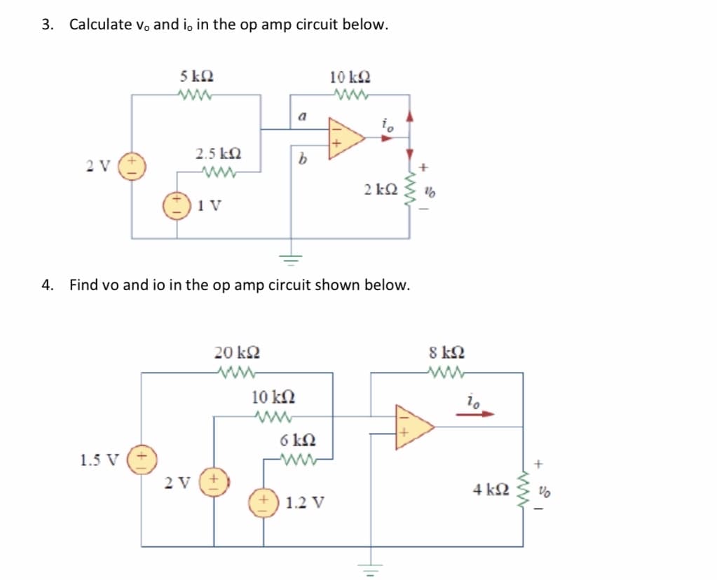 3. Calculate vo and i, in the op amp circuit below.
5 kN
10 kQ
a
2.5 kN
2 V
2 k2
1 V
4. Find vo and io in the op amp circuit shown below.
20 k2
8 kQ
10 kN
6 kN
1.5 V
2 V
4 k2
1.2 V

