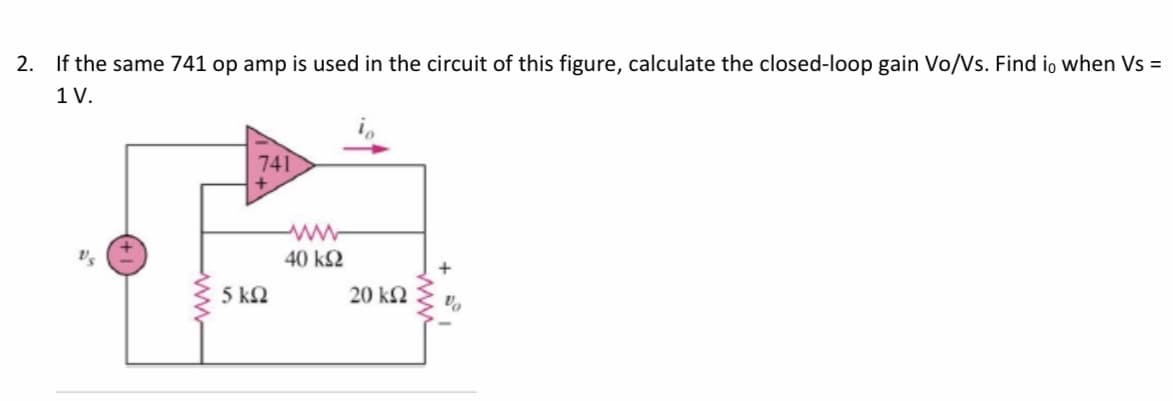 2. If the same 741 op amp is used in the circuit of this figure, calculate the closed-loop gain Vo/Vs. Find io when Vs =
1 V.
741
40 k2
5 kN
20 k2
ww
