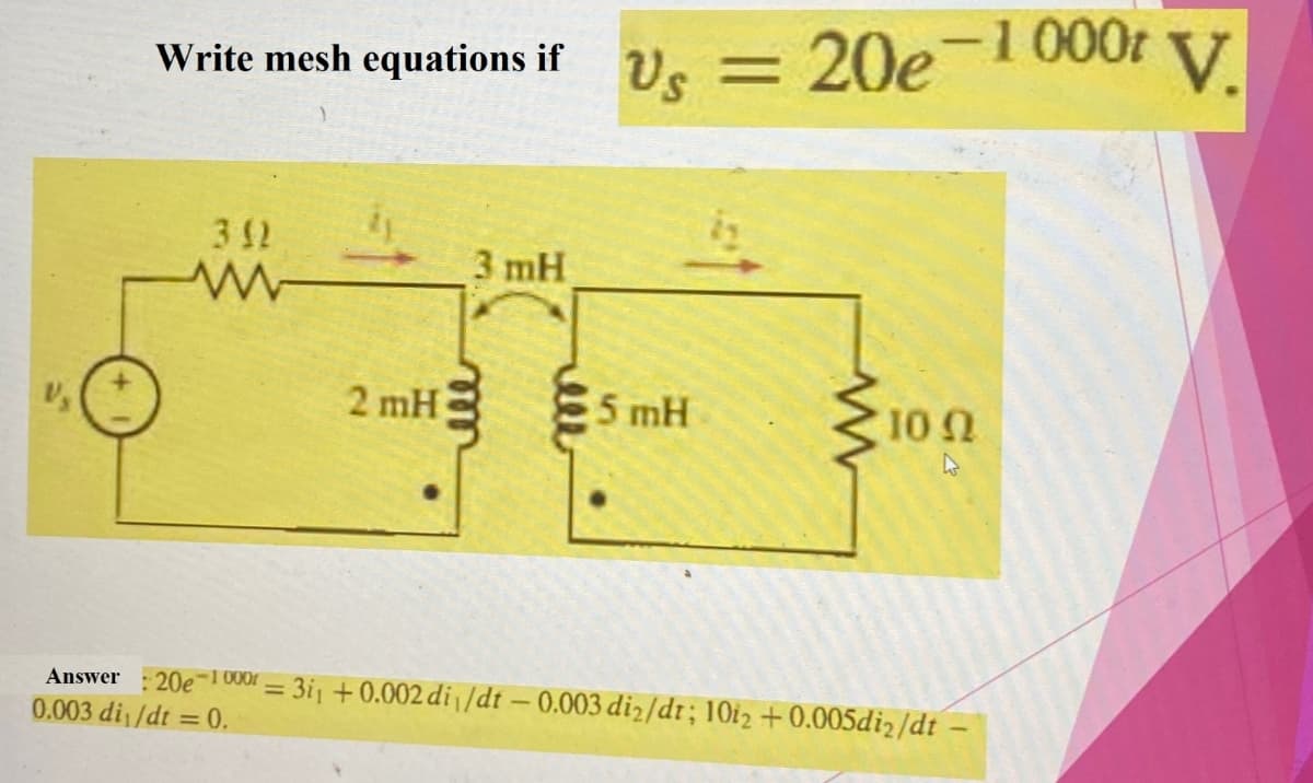 Us = 20e 1000 V
Write mesh equations if Us =
342
www
3 mH
2mH
m
ell
5 mH
w
10 Ω
Answer :20e-1000 = 311 +0.002 di /dt -0.003 di₂/dt; 10i2 +0.005di2/dt
0.003 di/dt=0.