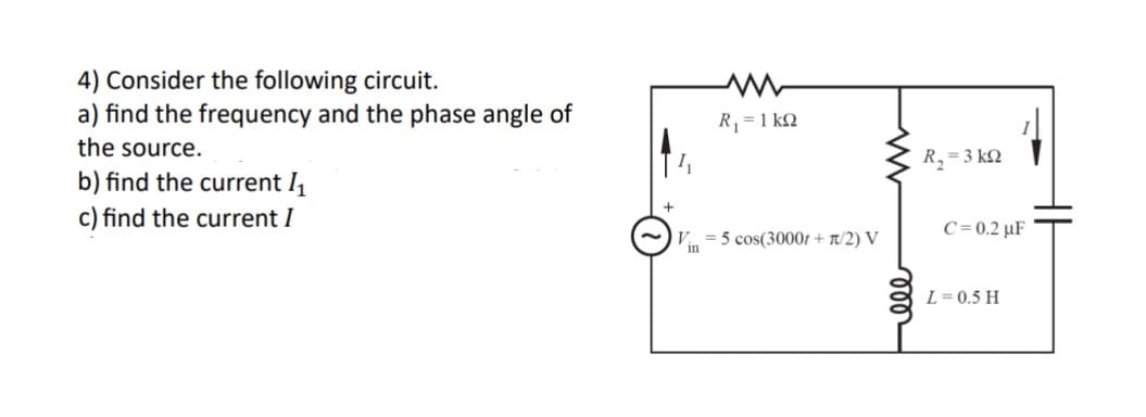 4) Consider the following circuit.
a) find the frequency and the phase angle of
the source.
b) find the current 1₁
w
R₁ = 1 k
c) find the current I
R2 - 3 ΚΩ
C=0.2 µF
V5 cos(3000+π/2) V
in
L = 0.5 H