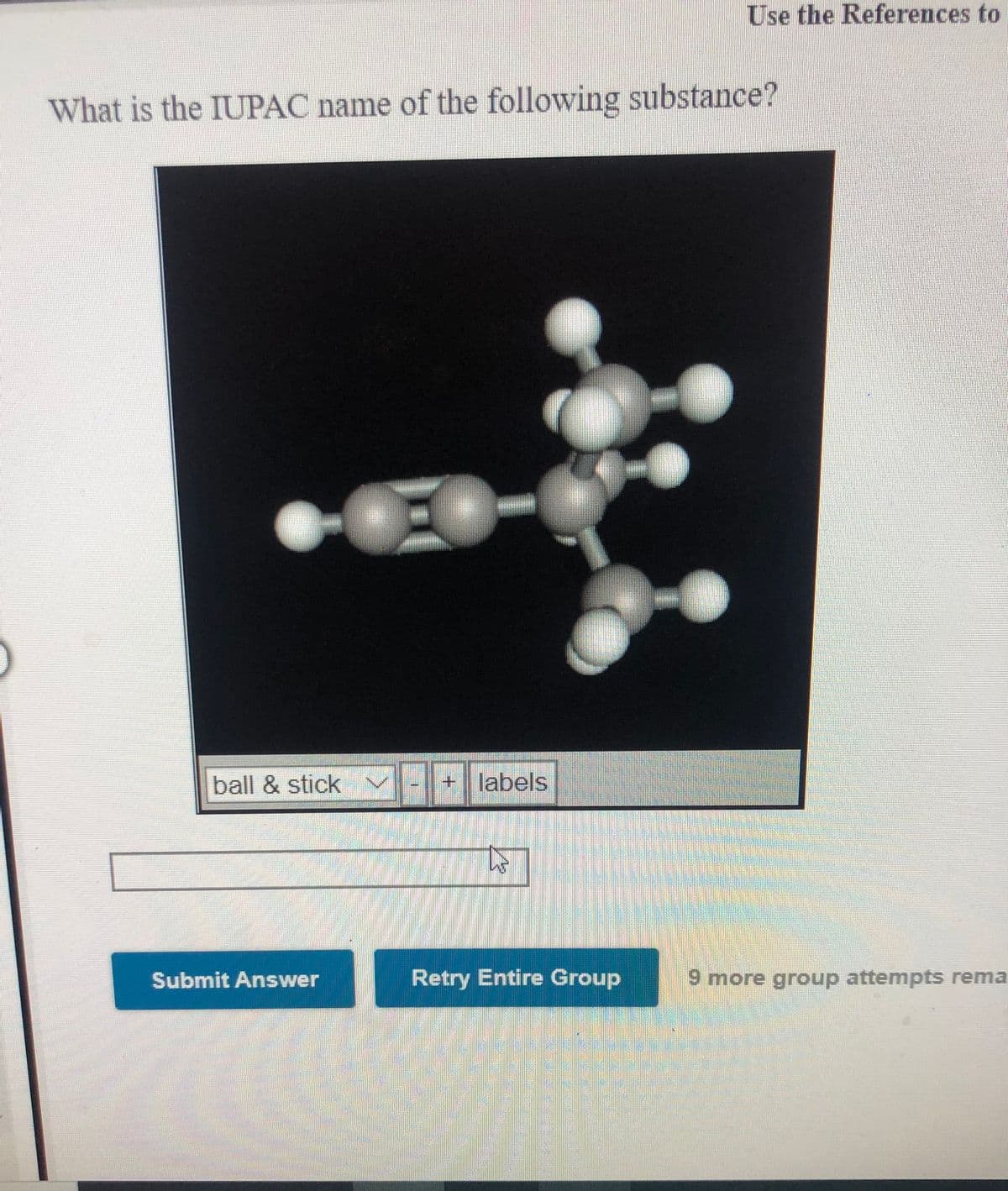 Use the References to
What is the IUPAC name of the following substance?
ball & stick v
+ labels
Submit Answer
Retry Entire Group
9 more group attempts rema
