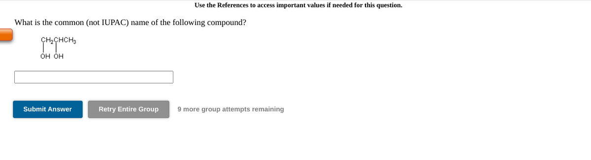 Use the References to access important values if needed for this question.
What is the common (not IUPAC) name of the following compound?
ÇH2CHCH3
он он
Submit Answer
Retry Entire Group
9 more group attempts remaining

