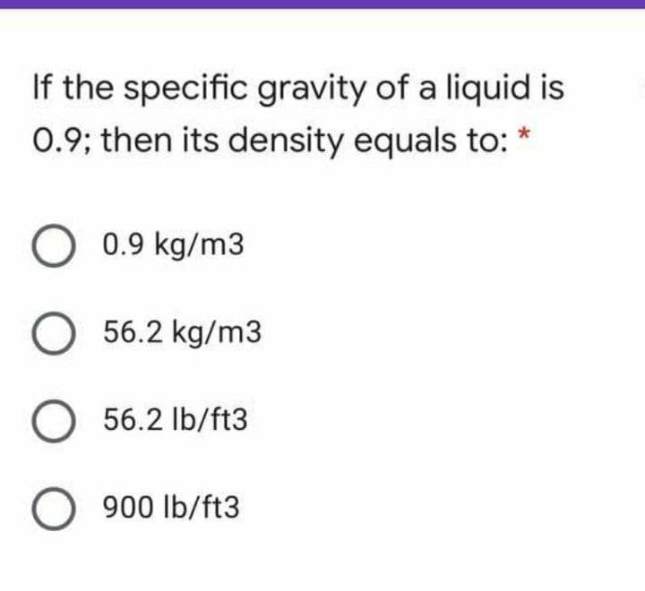 If the specific gravity of a liquid is
0.9; then its density equals to: *
0.9 kg/m3
56.2 kg/m3
56.2 Ib/ft3
900 lb/ft3
