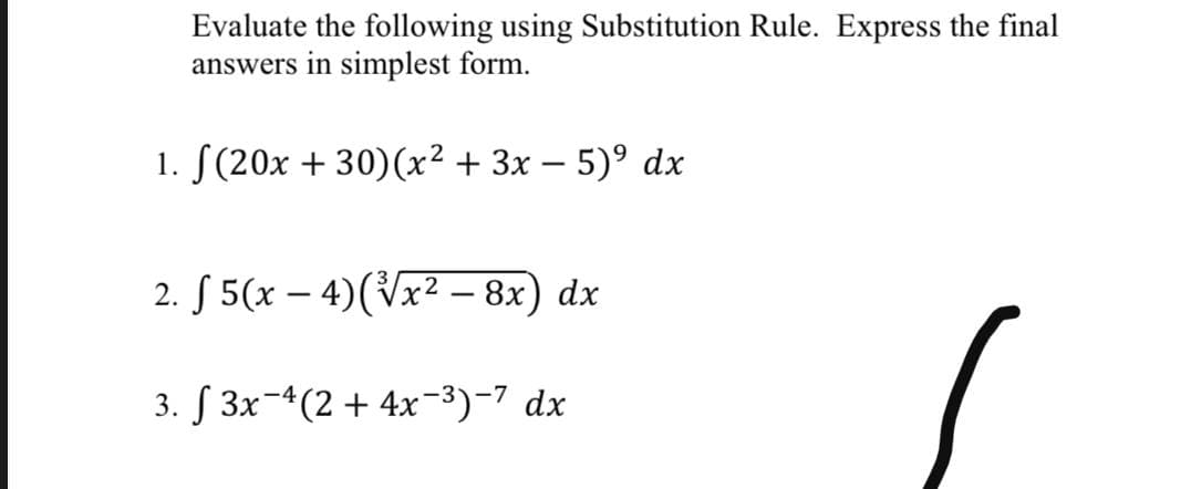Evaluate the following using Substitution Rule. Express the final
answers in simplest form.
1. S(20x + 30)(x² + 3x – 5)° dx
2. S 5(x – 4)(Vx²2 – 8x) dx
3. S 3x-4(2+ 4x-3)-7 dx
