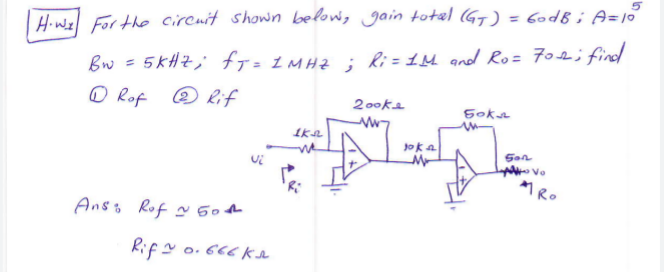 5
H.W₂ For the circuit shown below, gain total (GT) = 60dB; A=10°
Bw = 5KHZ; fj= 1 MHZ; Ri= 1M and Ro= 7012; find
Rof Rif
Ans: Rof ~ 50th
Rif ~0.666K₁
Ika
2ooke
WW7
toka
M
Sok
Son
Vo
Ro