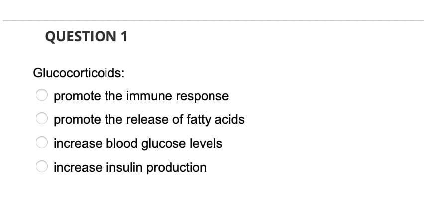QUESTION 1
Glucocorticoids:
promote the immune response
promote the release of fatty acids
increase blood glucose levels
increase insulin production
