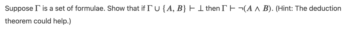 Suppose I' is a set of formulae. Show that if IU{A, B} H 1 then IE¬(A ^ B). (Hint: The deduction
theorem could help.)
