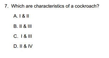 7. Which are characteristics of a cockroach?
A. I & II
B. II & III
C. I & III
D. II & IV