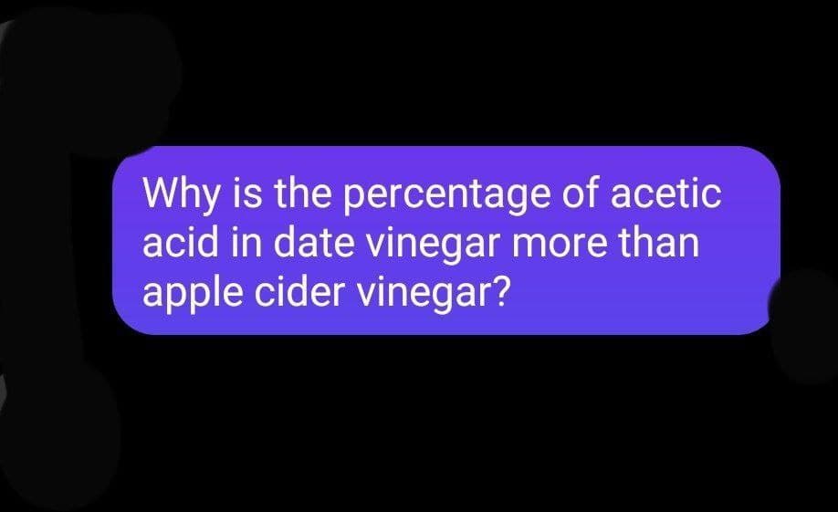 Why is the percentage of acetic
acid in date vinegar more than
apple cider vinegar?
