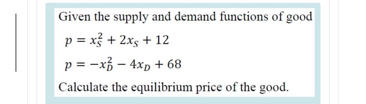 Given the supply and demand functions of good
p = x + 2xs + 12
p = -x3 – 4xp + 68
Calculate the equilibrium price of the good.
