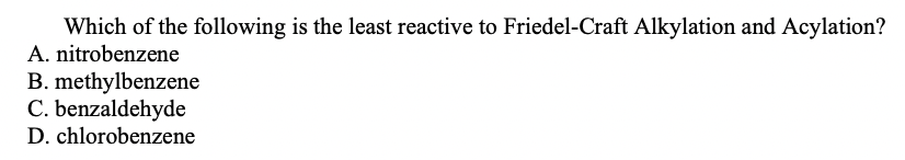 Which of the following is the least reactive to Friedel-Craft Alkylation and Acylation?
A. nitrobenzene
B. methylbenzene
C. benzaldehyde
D. chlorobenzene
