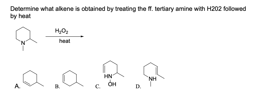 Determine what alkene is obtained by treating the ff. tertiary amine with H202 followed
by heat
H2O2
heat
HN
NH
OH
A.
В.
С.
D.
