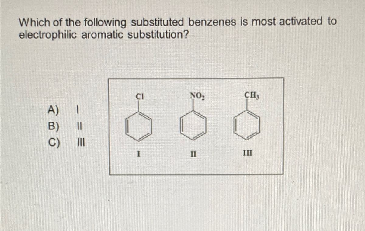 Which of the following substituted benzenes is most activated to
electrophilic aromatic substitution?
A)
B)
C)
|
==
||||
CI
-
NO₂
II
CH₂
III