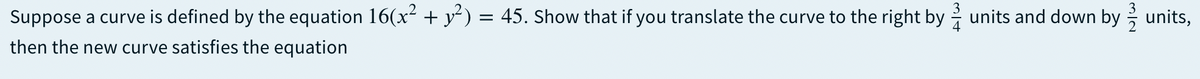 Suppose a curve is defined by the equation 16(x² + y') = 45. Show that if you translate the curve to the right by i units and down by ; units,
then the new curve satisfies the equation
