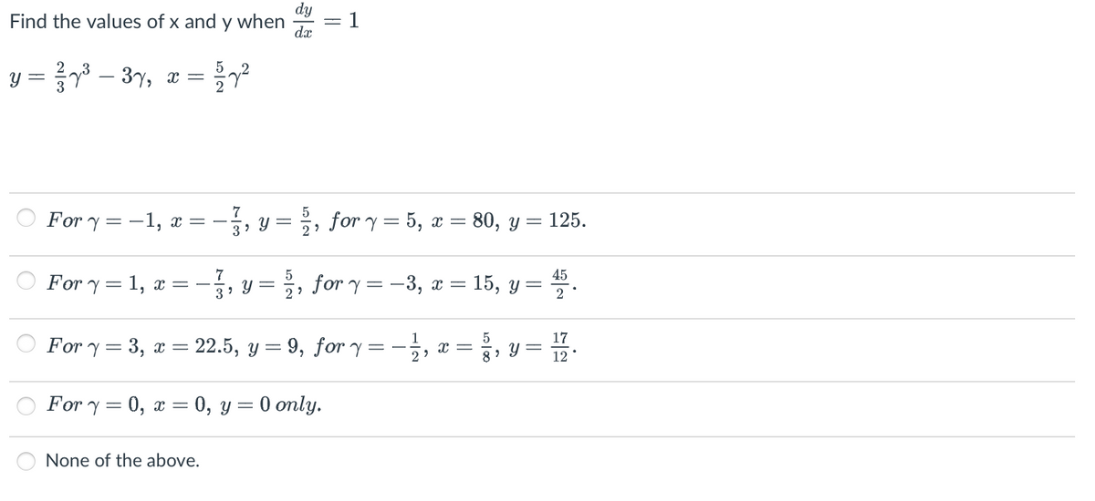 Find the values of x and y when
y = ²/²y³ − 3y, x =
-
For y = 1, x =
1527²
For y=-1, x = − - 373, y = 1/2, for y = 5, x = 80, y =
125.
3⁹
2²
73
None of the above.
సా
||
-
dx
NIC
22
=
1
For y=0, x = 0, y = 0 only.
for y=-3, x = 15, y
=
For y = 3, x = = 22.5, y = 9, for y=-1/2, Xx=
?
Y
45
2
12
17
12