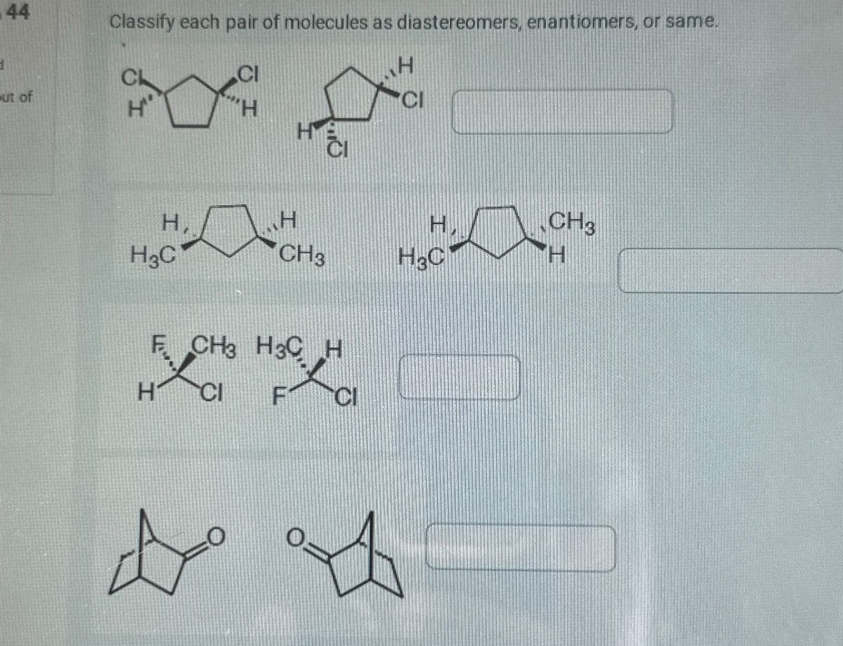 44
ut of
Classify each pair of molecules as diastereomers, enantiomers, or same.
C
H
'H
H
CI
H,
H
H
CH3
H3C
CH3
H3C
H
F CH3 H3C H
H
CI
FCI