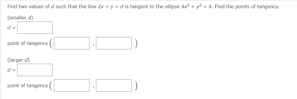 Find two values of d such that the line 2x + y = d is tangent to the ellipse 4x² + y² = 4. Find the points of tangency.
(smaller d)
d =
point of tangency
(larger d)
d =
point of tangency