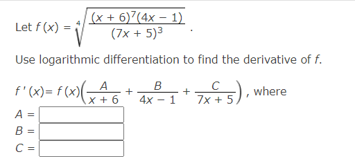 Let f (x) =
(x+6)7(4x − 1)
(7x + 5)3
Use logarithmic differentiation to find the derivative of f.
f'(x) = f (x)(
A
X+6
+
B
4x-1 7x+5
C
+
where
A =
B =
C =
