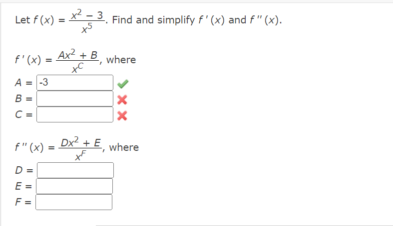 Let f (x)
f'(x) =
() = X2² - 3₁
A = -3
B =
C =
f" (x)
D =
E =
F
x² - 3. Find and simplify f'(x) and ƒ" (x).
x5
=
Ax² + B, where
xc
Dx² + E, where
ta