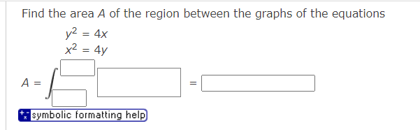 Find the area A of the region between the graphs of the equations
A =
y² = 4x
x² = 4y
symbolic formatting help
=