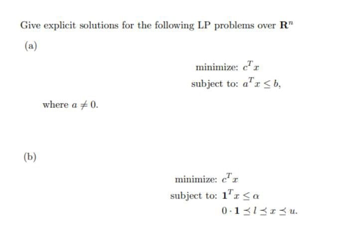 Give explicit solutions for the following LP problems over R"
(a)
minimize: c"r
subject to: a'x <b,
where a +0.
(b)
minimize: c"r
subject to: 1"r <a
0.1313r3 u.
