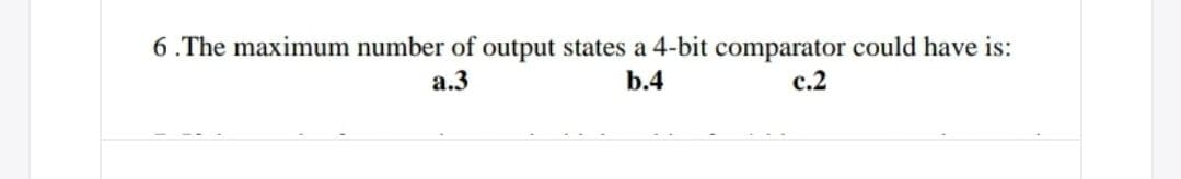 6.The maximum number of output states a 4-bit comparator could have is:
a.3
b.4
с.2

