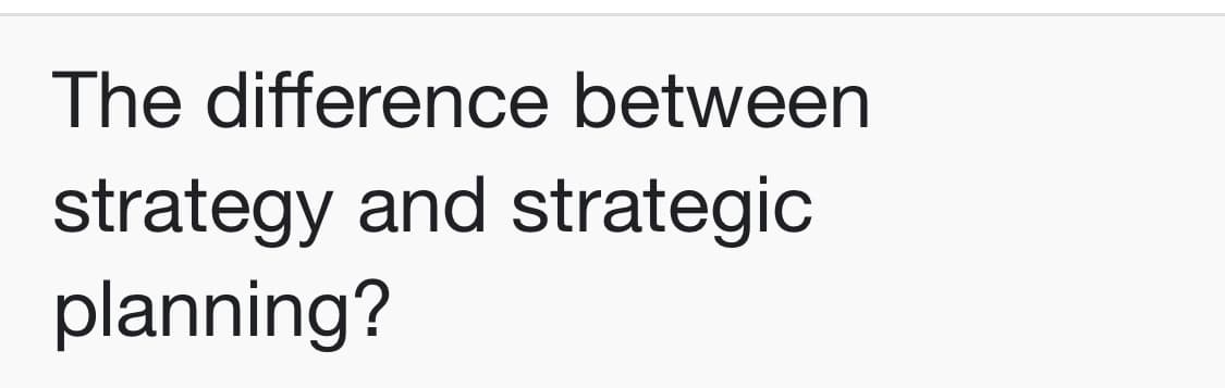 The difference between
strategy and strategic
planning?
