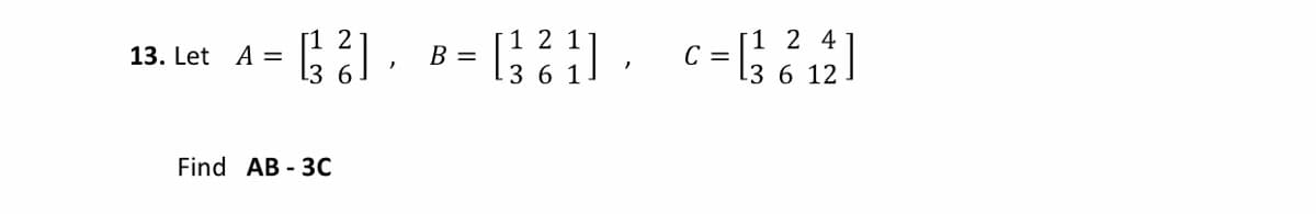 1 2 1
[1 2 4
13. Let A =
[3
B =
C =
13 6 12 ]
-
36 1
Find AB - 3C
