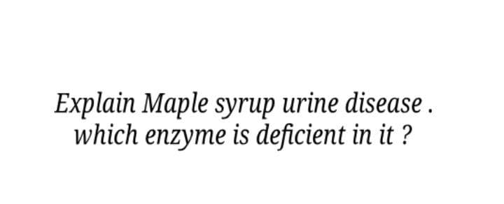 Explain Maple syrup urine disease .
which enzyme is deficient in it ?
