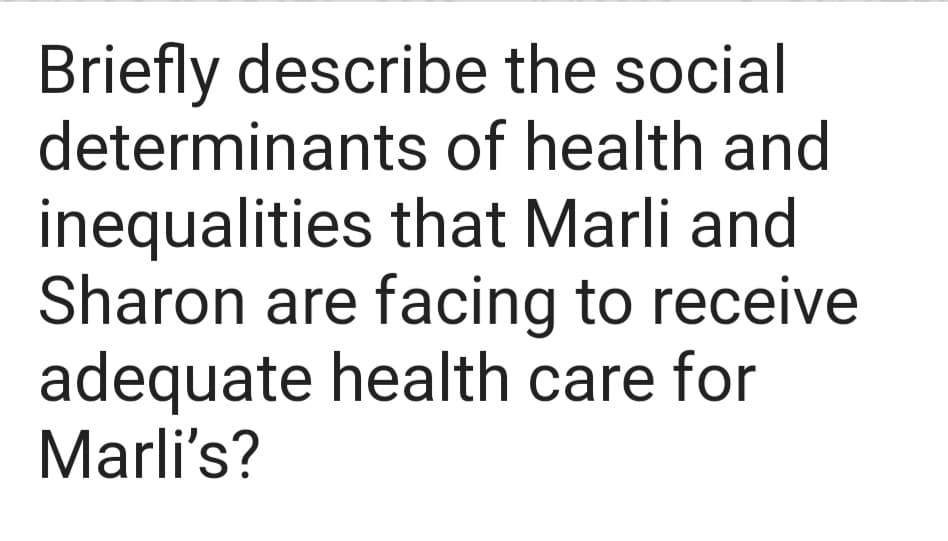 Briefly describe the social
determinants of health and
inequalities that Marli and
Sharon are facing to receive
adequate health care for
Marli's?