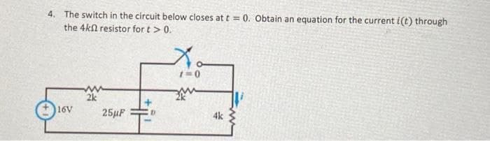 4. The switch in the circuit below closes at t = 0. Obtain an equation for the current i(t) through
the 4k resistor for t > 0.
16V
2k
x。
1=0
13
D
4k
25μF