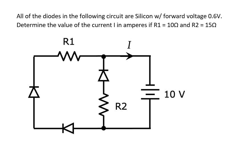 All of the diodes in the following circuit are Silicon w/ forward voltage 0.6V.
Determine the value of the current I in amperes if R1 = 100 and R2 = 150
R1
I
10 V
R2
Kt
