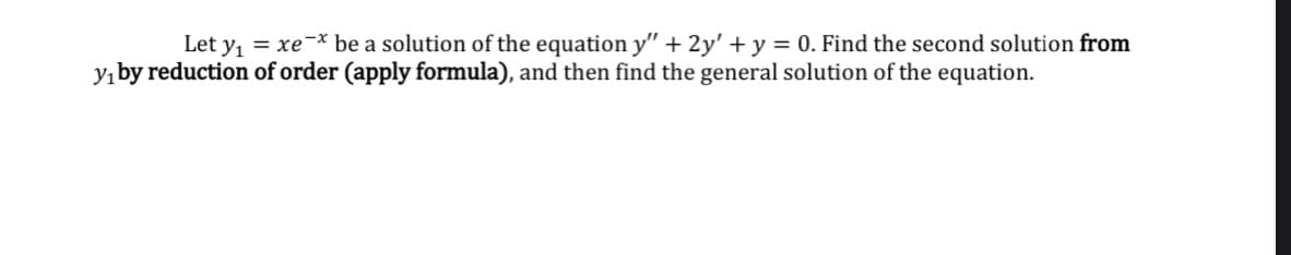 Let y₁ = xe-* be a solution of the equation y" + 2y' + y = 0. Find the second solution from
y₁ by reduction of order (apply formula), and then find the general solution of the equation.
