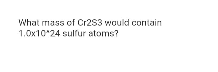 What mass of Cr2S3 would contain
1.0x10^24 sulfur atoms?
