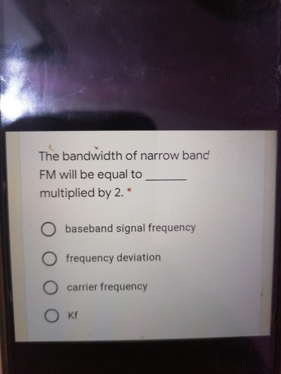 The bandwidth of narrow band
FM will be equal to
multiplied by 2. *
baseband signal frequency
frequency deviation
O carrier frequency
O Kf
