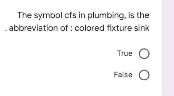 The symbol cfs in plumbing, is the
. abbreviation of : colored fixture sink
True O
False O
