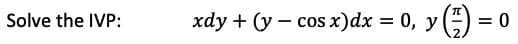 Solve the IVP:
xdy + (y – cos x)dx = 0, y() =
