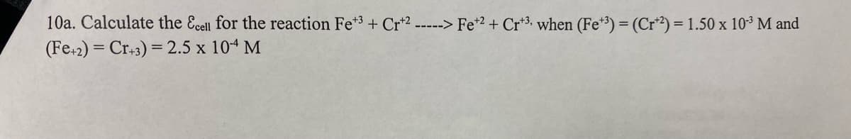10a. Calculate the Ecell for the reaction Fe3+ Cr2 -----> Fe+2+ Crt3, when (Fe+3) = (Cr+2) = 1.50 x 10-³ M and
(Fe+2) = Cr+3) = 2.5 x 10-4 M
