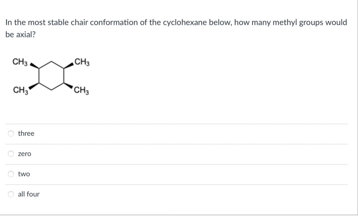 In the most stable chair conformation of the cyclohexane below, how many methyl groups would
be axial?
CH3
CH3
three
zero
two
all four
CH3
CH3