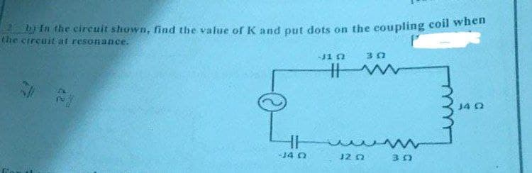 b) In the circuit shown, find the value of K and put dots on the coupling coil when
the circuit at resonance.
-11 (2
30
www
34 Q
wwwm
12 Q
HH
-J4 N
30