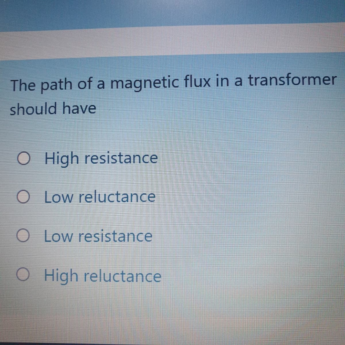 The path of a magnetic flux in a transformer
should have
O High resistance
O Low reluctance
O Low resistance
O High reluctance
