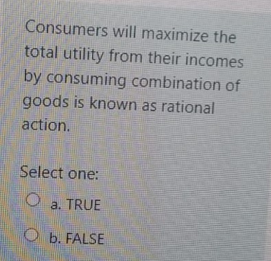 Consumers will maximize the
total utility from their incomes
by consuming combination of
goods is known as rational
action.
Select one:
a. TRUE
O b. FALSE
