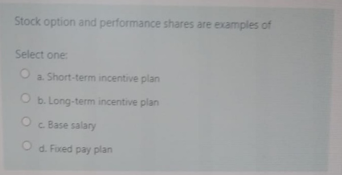 Stock option and performance shares are examples of
Select one:
a. Short-term incentive plan
O b. Long-term incentive plan
c. Base salary
O d. Foxed pay plan
