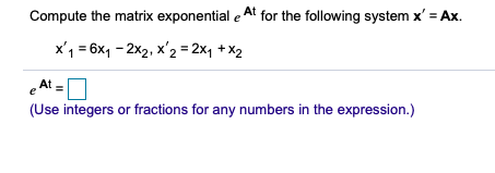 Compute the matrix exponential e At for the following system x' = Ax.
x'1 = 6x1 - 2x2, x'2 = 2x, +X2
At
e
(Use integers or fractions for any numbers in the expression.)
