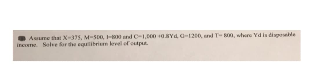 Assume that X=375, M=500, I-800 and C=1,000 +0.8Yd, G-1200, and T 800, where Yd is disposable
income. Solve for the equilibrium level of output.
