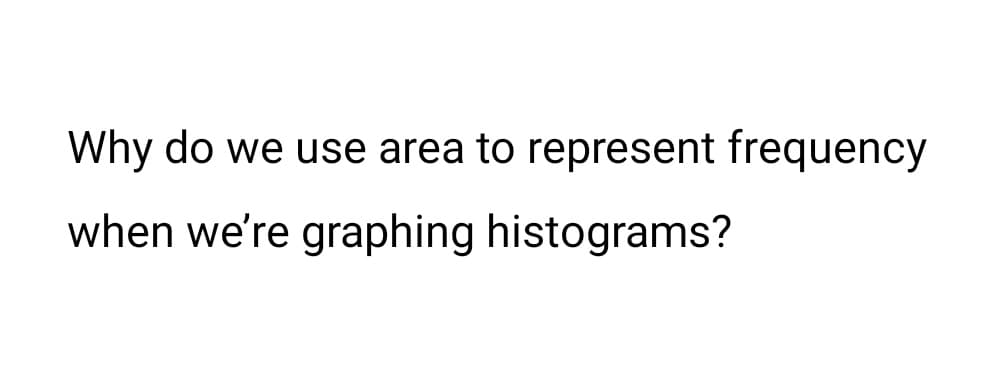 Why do we use area to represent frequency
when we're graphing histograms?