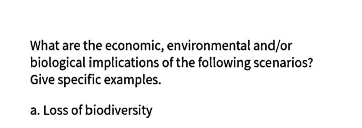 What are the economic, environmental and/or
biological implications of the following scenarios?
Give specific examples.
a. Loss of biodiversity
