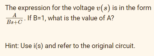 The expression for the voltage v(s) is in the form
If B=1, what is the value of A?
Bs+C
Hint: Use i(s) and refer to the original circuit.
