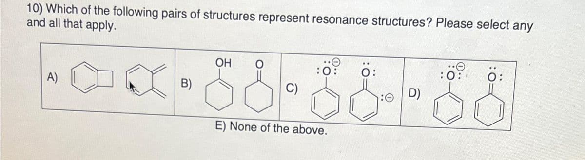 10) Which of the following pairs of structures represent resonance structures? Please select any
and all that apply.
--x-55-55--88
C)
E) None of the above.
A)
B)
OH
0:
D)
:0:
Ö: