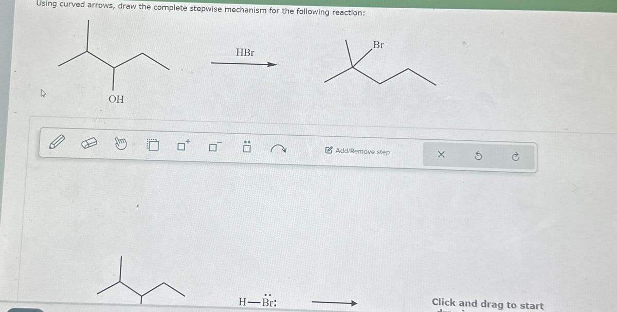 Using curved arrows, draw the complete stepwise mechanism for the following reaction:
←
OH
0*
h
HBr
A
H-Br:
Br
Add/Remove step
X
Ś
Ć
Click and drag to start